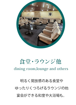 食堂・ラウンジ他 dining room,lounge and others 明るく開放感のある食堂やゆったりくつろげるラウンジの他 宴会ができる和室や大浴場も。