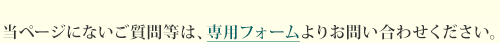 当ページにないご質問等は、専用フォームよりお問い合わせください。